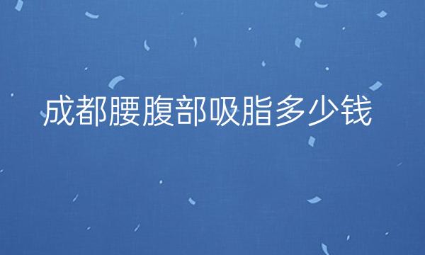 成都腰腹部吸脂整形医院哪家好?医院排名前10名单一览