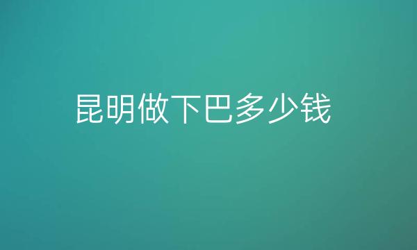 昆明做下巴整形医院哪家好?医院介绍分享