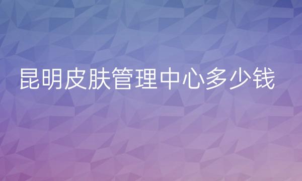 昆明皮肤管理中心整形医院哪家好?