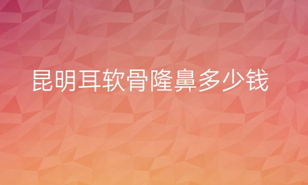 昆明耳软骨隆鼻哪家医院比较好?价格贵不贵?