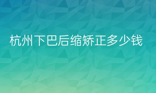 杭州下巴后缩矫正整形医院哪家好?医院参考