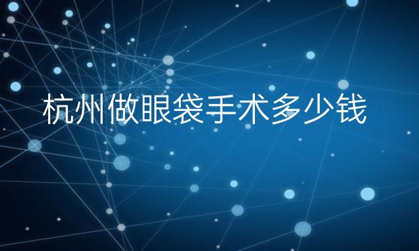 杭州做眼袋手术整形医院哪家好?医院排名前10名单一览