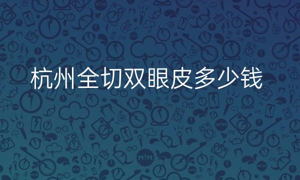 杭州全切双眼皮整形医院排名:你热爱的上榜了吗