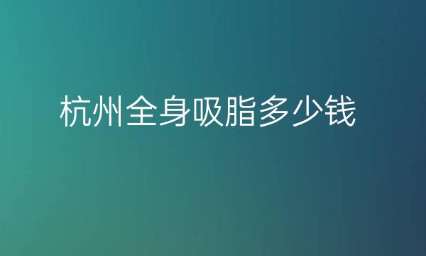 杭州全身吸脂整形医院哪家好?医院哪些上榜!