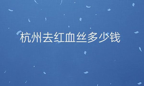 杭州去红血丝整形医院哪家好?医院排名前10名单一览