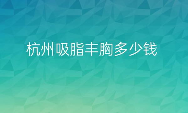 网友关心的杭州吸脂丰胸整形医院哪家好排名来咯!