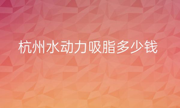 杭州水动力吸脂整形医院哪家好?医院排名前10名单一览