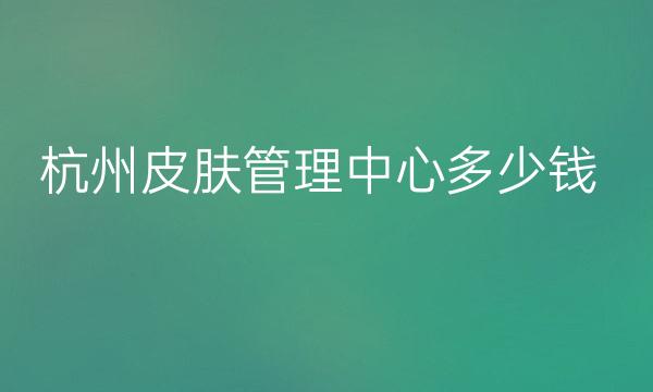 杭州皮肤管理中心整形医院哪家好?医院排名前10名单一览