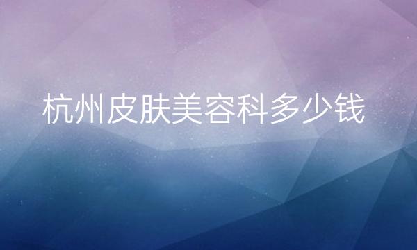 杭州皮肤美容科整形医院哪家好?医院排名前10名单一览