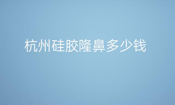 杭州硅胶隆鼻整形医院排名!十强名单公布