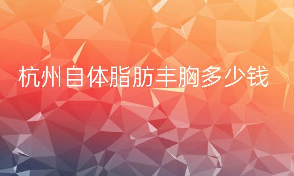 杭州自体脂肪丰胸整形医院哪家好?医院排名前10名单一览