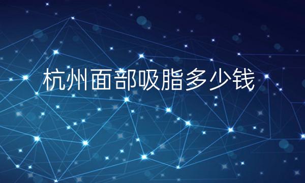 杭州面部吸脂整形医院哪家好?医院排名介绍