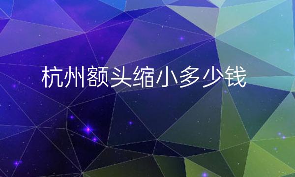 杭州额头缩小医院介绍!收费标准一览
