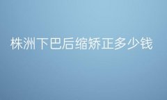 株洲下巴后缩矫正整形医院哪家好?医院分享