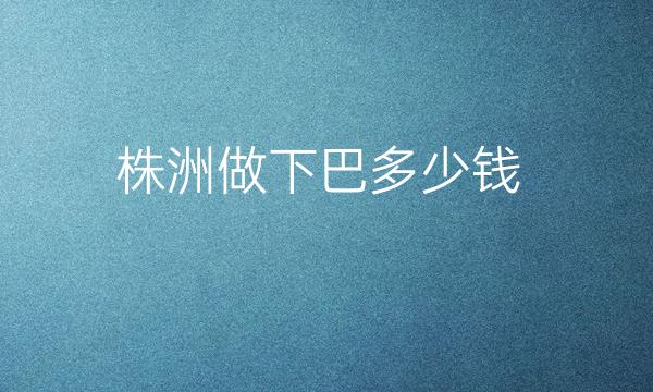 株洲做下巴整形医院哪家好?医院排名前10名单一览
