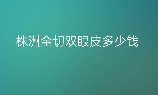 株洲全切双眼皮整形医院哪家好?前7名单一览