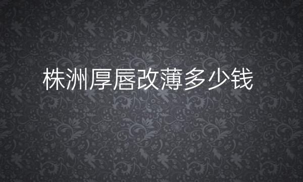 株洲厚唇改薄整形医院哪家好?株洲华美可以考虑