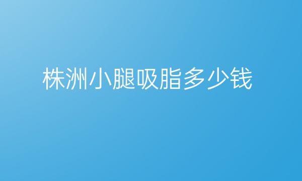 株洲小腿吸脂哪家医院比较好?需要多少钱?