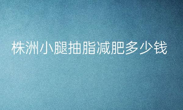 株洲小腿抽脂减肥哪家医院比较好?价格一览