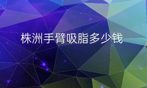 株洲手臂吸脂整形医院哪家好?医院排名前7这里看!