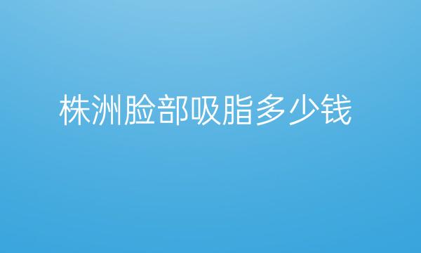 株洲脸部吸脂整形医院哪家好?医院排名揭晓