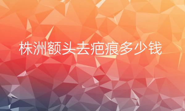 株洲额头去疤痕哪家医院比较好?去除疤痕的价格大概是多少