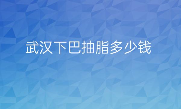 武汉下巴抽脂整形医院哪家好?医院排名前10名单一览