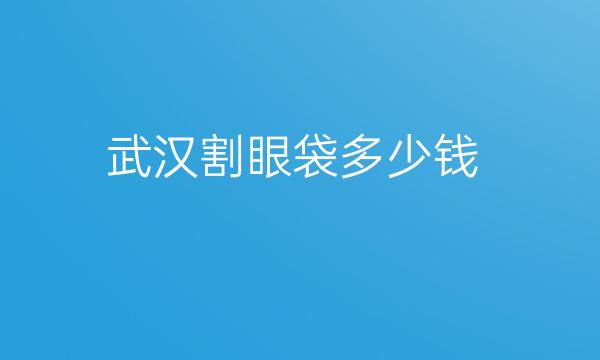 武汉割眼袋整形医院哪家好?医院排名前10名单一览
