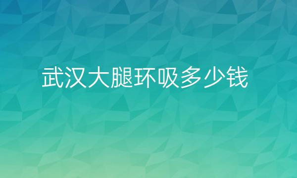 武汉大腿环吸整形医院排名!医院10强名单揭晓