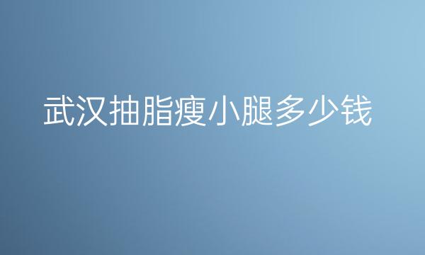 武汉抽脂瘦小腿整形医院哪家好?医院排名前10名单一览