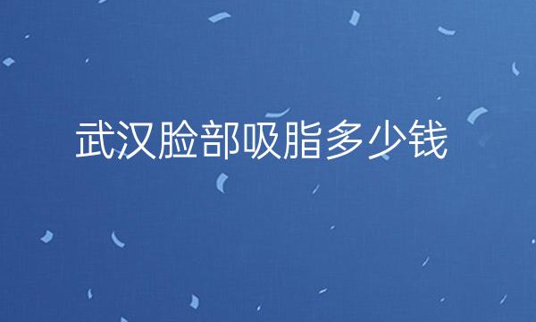 武汉脸部吸脂整形医院哪家好?医院排名前10名单一览