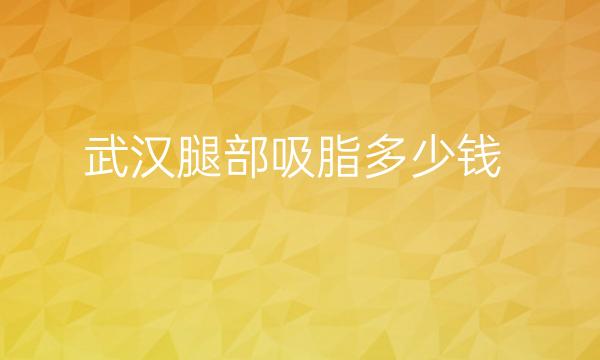 武汉腿部吸脂整形医院哪家好?医院排名前10名单一览