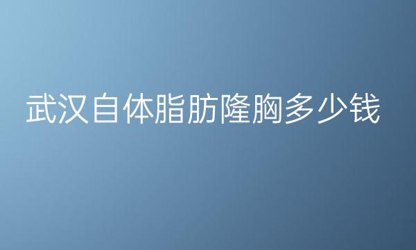 武汉自体脂肪隆胸医院排名!好的医院整理