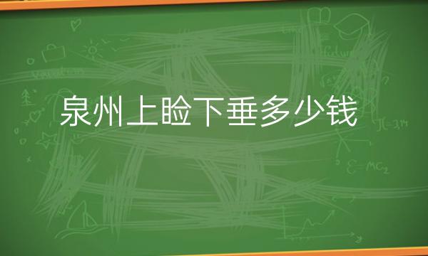 泉州上睑下垂哪家医院比较好?做眼部手术需要多少钱