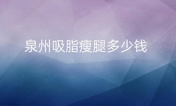 泉州吸脂瘦腿哪家医院比较好?价格一览