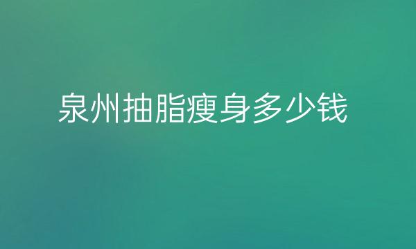 泉州抽脂瘦身哪家医院比较好?价格参考