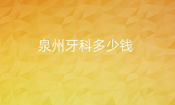 泉州牙科哪家医院比较好?价钱详细介绍!