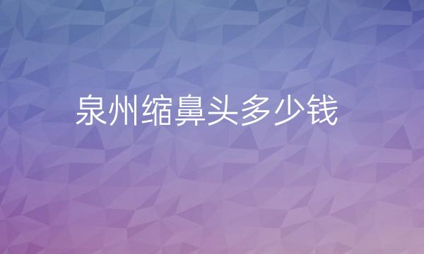 泉州缩鼻头哪家医院比较好?缩鼻头手术价格一览