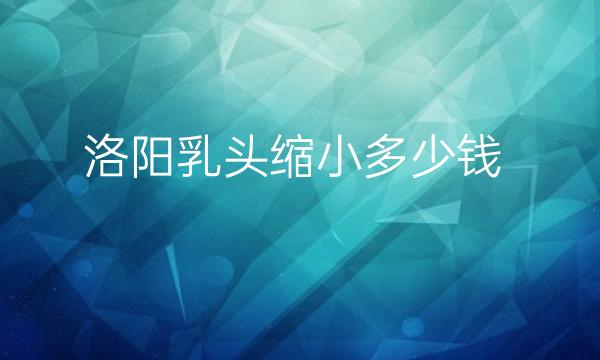 洛阳乳头缩小哪家医院比较好?附价目公布