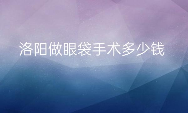 洛阳做眼袋手术哪家医院比较好?价格介绍