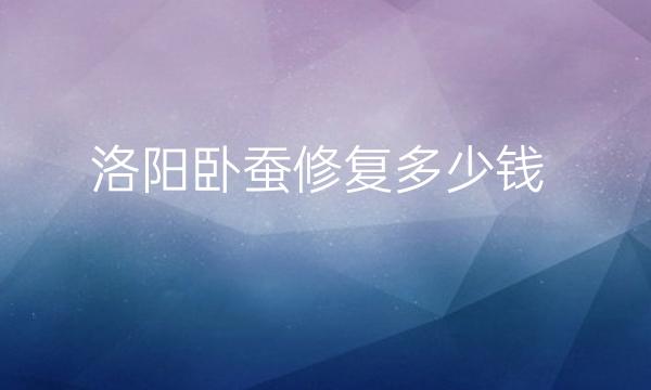 洛阳卧蚕修复整形医院哪家好?卧蚕修复价格多少