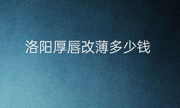 洛阳厚唇改薄哪家医院比较好?价格参考