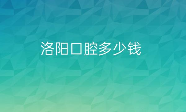 洛阳口腔哪家医院比较好?整形价格一览