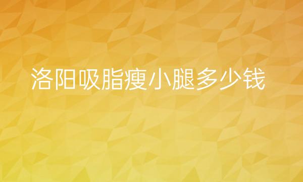 洛阳吸脂瘦小腿哪家医院比较好?安和医院价格多少