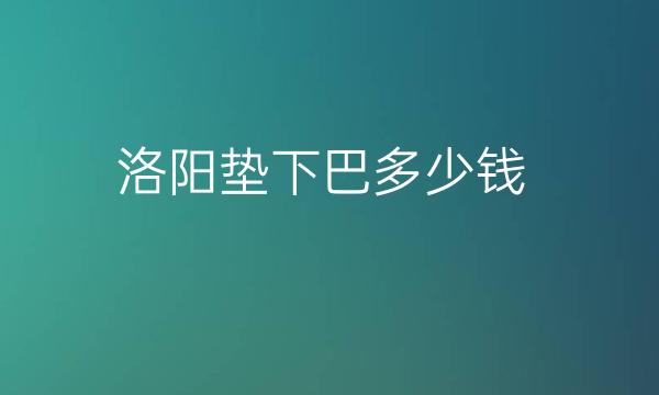 洛阳垫下巴整形医院哪家好?前三包括安和医疗等