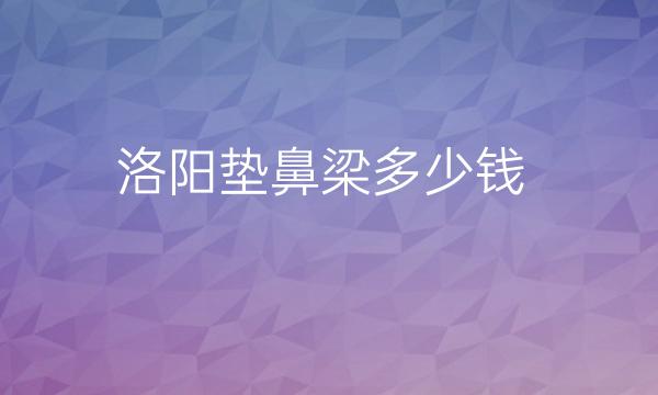 洛阳垫鼻梁整形医院哪家好?来看看这四家