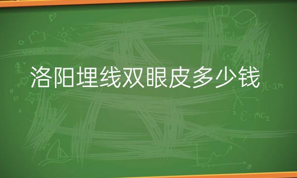 洛阳埋线双眼皮整形医院哪家好?医院排名分享