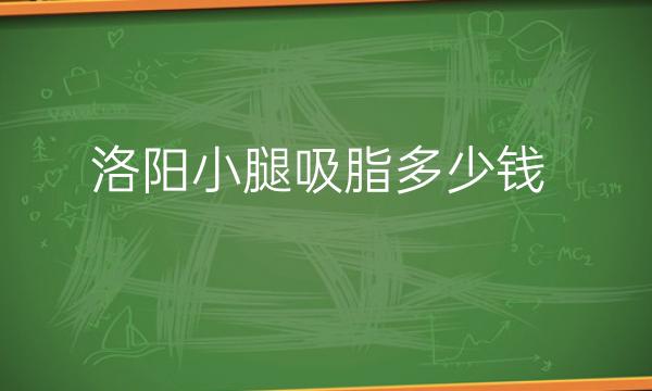 洛阳小腿吸脂哪家医院比较好?价格参考