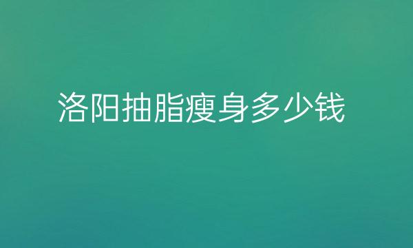 洛阳抽脂瘦身哪家医院比较好?抽脂价格大概是多少!