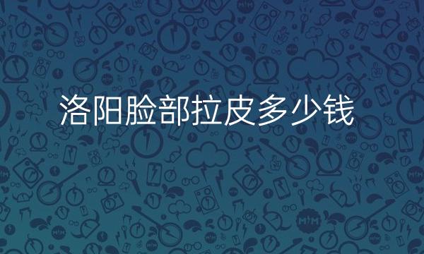 洛阳脸部拉皮哪家医院比较好?拉皮手术价格一览